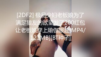 [2DF2] 极品少妇老板娘为了满足狼友的欲望发了200红包让老板娘穿上瑜伽服赴[MP4/121MB][BT种子]