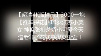 【超清4K版精品】3000一炮【推车探花】19岁江苏小美女 神似张柏芝娇小可爱今天遭老罪了花式爆操爽歪歪！