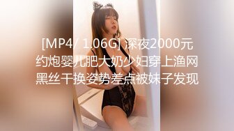 [MP4/ 1.06G] 深夜2000元约炮婴儿肥大奶少妇穿上渔网黑丝干换姿势差点被妹子发现