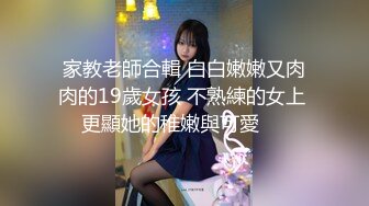 家教老師合輯 白白嫩嫩又肉肉的19歲女孩 不熟練的女上 更顯她的稚嫩與可愛❤️