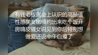 有钱老板展会上认识的高颜值性感美女嫩模约出来吃个饭开房嗨皮骚女说见到你后特别想做爱还说中午自摸了