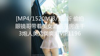 [MP4/1520M]3/1最新 偷拍眼镜哥带着美女酒店开房连干3炮人美穴美爽爆VIP1196