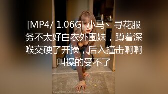 [MP4/ 1.06G] 小马丶寻花服务不太好白衣外围妹，蹲着深喉交硬了开操，后入撞击啊啊叫操的受不了