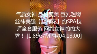 气质女神 身材完美 巨乳翘臀丝袜美腿【赵探花】约SPA技师全套服务 网约女神啪啪大秀！ [1.89G/MP4/04:13:00]