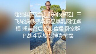 超强国产猛男『东北探花』三飞轮操俄罗斯极品爆乳网红嫩模 翘美臀后入怼着操 卧室群P 战斗民族女神真抗操