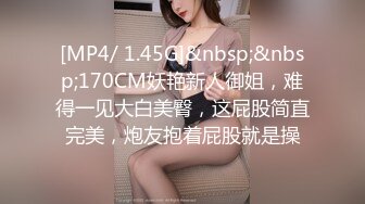 [MP4/ 1.45G]&nbsp;&nbsp;170CM妖艳新人御姐，难得一见大白美臀，这屁股简直完美，炮友抱着屁股就是操