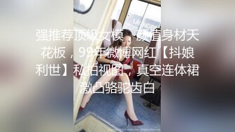 强推荐顶级女模，颜值身材天花板，99年微博网红【抖娘利世】私拍视图，真空连体裙激凸骆驼齿白