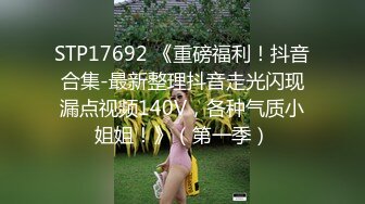 STP17692 《重磅福利！抖音合集-最新整理抖音走光闪现漏点视频140V，各种气质小姐姐！》（第一季）