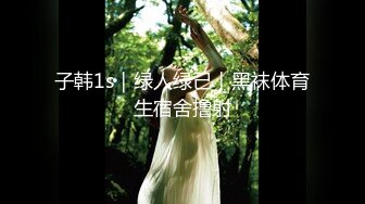 子韩1s｜绿人绿己｜黑袜体育生宿舍撸射