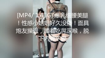 [MP4/ 1.43G] 爆乳细腰美腿！性感小姐姐好久没播！面具炮友操逼，蹲着吃屌深喉，脱下内裤求操