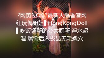 ?网黄NO.1?最新火爆香港网红玩偶姐姐▌HongKongDoll▌吃饭场所的公共厕所 淫水超湿 爆肏后入极品无毛嫩穴