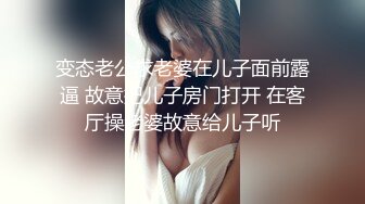 变态老公求老婆在儿子面前露逼 故意把儿子房门打开 在客厅操老婆故意给儿子听