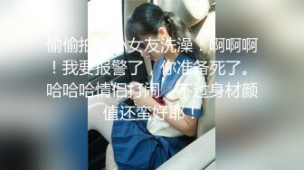 偷偷拍，小女友洗澡：啊啊啊！我要报警了，你准备死了。哈哈哈情侣打闹，不过身材颜值还蛮好耶！