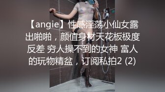 【angie】性感淫荡小仙女露出啪啪，颜值身材天花板极度反差 穷人操不到的女神 富人的玩物精盆，订阅私拍2 (2)