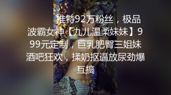 ⚫️⚫️推特92万粉丝，极品波霸女神【九儿温柔妹妹】999元定制，巨乳肥臀三姐妹酒吧狂欢，揉奶抠逼放尿劲爆互搞