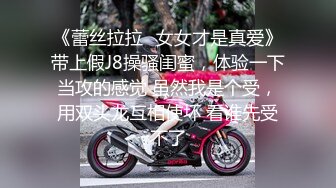 《蕾丝拉拉✿女女才是真爱》带上假J8操骚闺蜜，体验一下当攻的感觉 虽然我是个受，用双头龙互相使坏 看谁先受不了