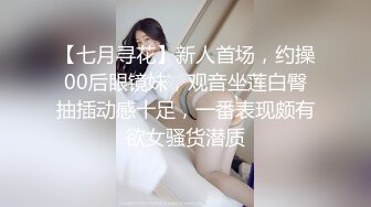 【七月寻花】新人首场，约操00后眼镜妹，观音坐莲白臀抽插动感十足，一番表现颇有欲女骚货潜质