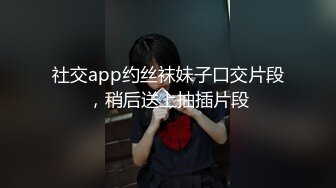 社交app约丝袜妹子口交片段，稍后送上抽插片段