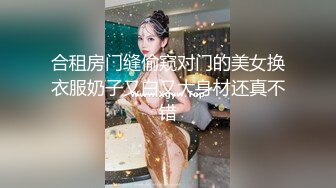 合租房门缝偷窥对门的美女换衣服奶子又白又大身材还真不错