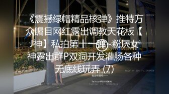 《震撼绿帽精品核弹》推特万众瞩目网红露出调教天花板【J神】私拍第十一弹~粉屄女神露出群P双洞开发灌肠各种无底线玩弄 (7)