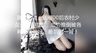 真实出镜，诱惑00后农村少女来家看电影，顺势推倒被各种姿势强奸，最后射一背！