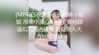 [MP4]白衣美腿齐逼短裤小姐姐 吊带小背心黑丝袜 撕裆舔逼扣穴超近拍摄 抬腿侧入大力抽插猛操