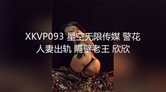 XKVP093 星空无限传媒 警花人妻出轨 隔壁老王 欣欣