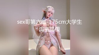 sex哥第六部-175cm大学生淘宝腿模