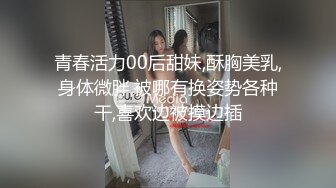 青春活力00后甜妹,酥胸美乳,身体微胖,被哪有换姿势各种干,喜欢边被摸边插