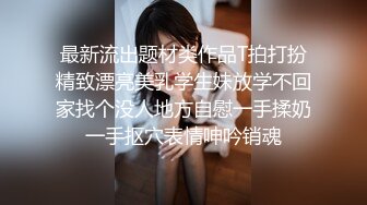 最新流出题材类作品T拍打扮精致漂亮美乳学生妹放学不回家找个没人地方自慰一手揉奶一手抠穴表情呻吟销魂