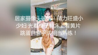 居家摄像头破解！精力旺盛小少妇 光着身子躺床上看黄片 跳蛋自慰手法相当熟练！