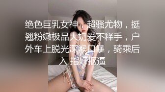 绝色巨乳女神，超骚尤物，挺翘粉嫩极品大奶爱不释手，户外车上脱光深喉口暴，骑乘后入 指奸抠逼