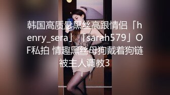 韩国高质量黑丝高跟情侣「henry_sera」「sarah579」OF私拍 情趣黑丝母狗戴着狗链被主人调教3