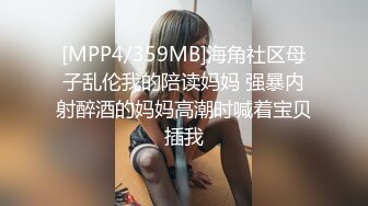 [MPP4/359MB]海角社区母子乱伦我的陪读妈妈 强暴内射醉酒的妈妈高潮时喊着宝贝插我