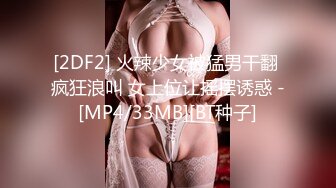 [2DF2] 火辣少女被猛男干翻 疯狂浪叫 女上位让摇摆诱惑 -[MP4/33MB][BT种子]