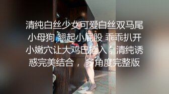 清纯白丝少女可爱白丝双马尾小母狗 翘起小屁股 乖乖扒开小嫩穴让大鸡巴插入，清纯诱惑完美结合， 多角度完整版