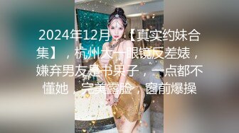 2024年12月，【真实约妹合集】，杭州大一眼镜反差婊，嫌弃男友是书呆子，一点都不懂她，完美露脸，窗前爆操