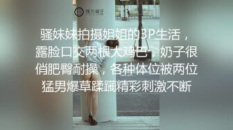 骚妹妹拍摄姐姐的3P生活，露脸口交两根大鸡巴，奶子很俏肥臀耐操，各种体位被两位猛男爆草蹂躏精彩刺激不断