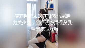 萝莉系新人18萌妹双马尾活力美少女，全裸诱惑揉捏贫乳，叫起来很好听