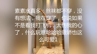 素素水真多：丝袜都不穿，没有想法，我在穿了，你说如果不是看我打飞机，太伤我的心了，什么玩意哈哈哈撒娇也这么可爱1