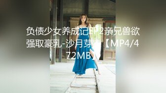 负债少女养成记EP2亲兄兽欲强取豪乳-沙月芽衣【MP4/472MB】