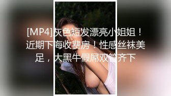 [MP4]灰色短发漂亮小姐姐！近期下海收费房！性感丝袜美足，大黑牛假屌双管齐下