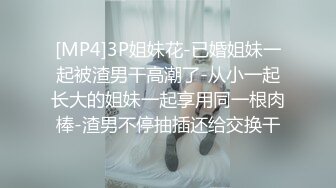 [MP4]3P姐妹花-已婚姐妹一起被渣男干高潮了-从小一起长大的姐妹一起享用同一根肉棒-渣男不停抽插还给交换干