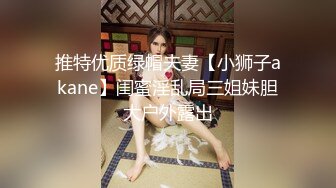 推特优质绿帽夫妻【小狮子akane】闺蜜淫乱局三姐妹胆大户外露出