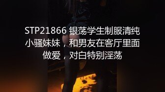 STP21866 银荡学生制服清纯小骚妹妹，和男友在客厅里面做爱，对白特别淫荡