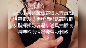 新人小美女全程露脸大秀直播诱惑狼友，黑丝情趣诱惑听狼友指挥揉奶玩逼，道具抽插浪叫呻吟表情好骚精彩刺激