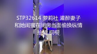 STP32614 萝莉社 灌醉妻子和她闺蜜在闺房当面偷换纵情抽插 桐桐