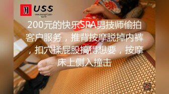 200元的快乐SPA男技师偷拍客户服务，推背按摩脱掉内裤，扣穴揉屁股搞得想要，按摩床上侧入撞击