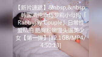 【新片速遞】&nbsp;&nbsp; ✨韩国清纯乖巧萝莉小母狗「Rabbyjay Couple」日常性爱私拍 肥臀粉嫩馒头逼美少女【第一弹】[12.1GB/MP4/4:50:13]