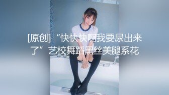 [原创]“快快快啊我要尿出来了”艺校舞蹈黑丝美腿系花